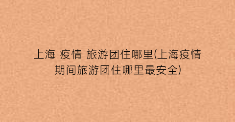 上海 疫情 旅游团住哪里(上海疫情期间旅游团住哪里最安全)